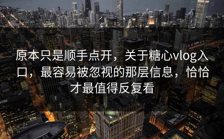 原本只是顺手点开，关于糖心vlog入口，最容易被忽视的那层信息，恰恰才最值得反复看