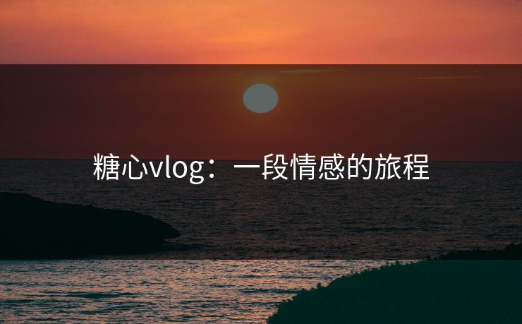 糖心vlog：一段情感的旅程