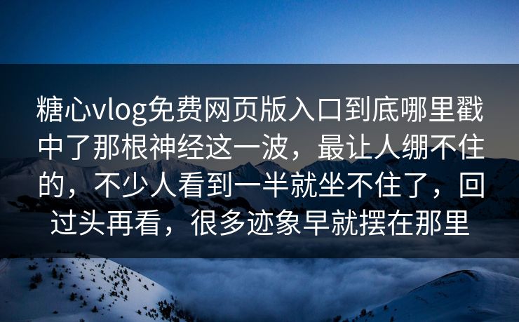 糖心vlog免费网页版入口到底哪里戳中了那根神经这一波，最让人绷不住的，不少人看到一半就坐不住了，回过头再看，很多迹象早就摆在那里