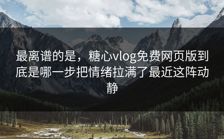 最离谱的是，糖心vlog免费网页版到底是哪一步把情绪拉满了最近这阵动静