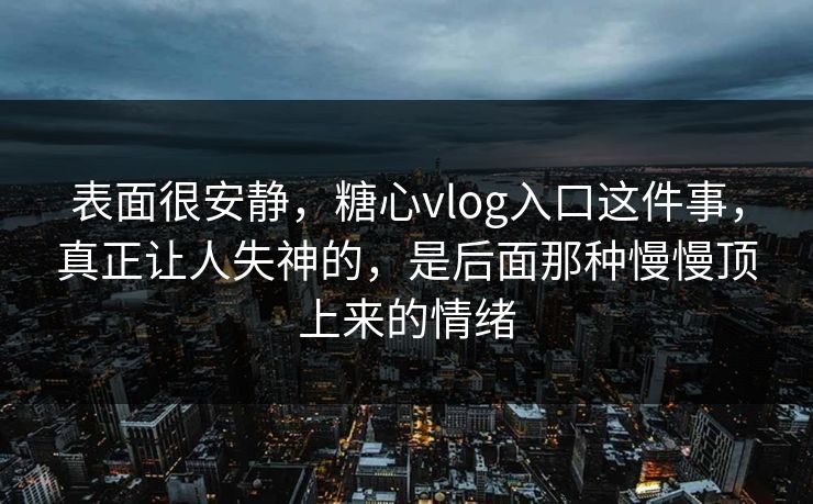 表面很安静，糖心vlog入口这件事，真正让人失神的，是后面那种慢慢顶上来的情绪