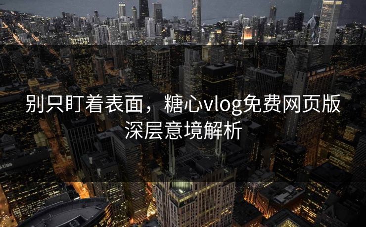 别只盯着表面，糖心vlog免费网页版深层意境解析