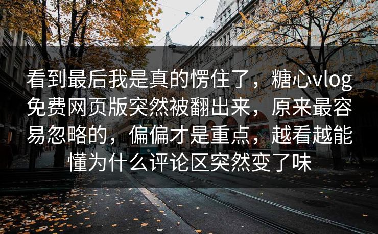 看到最后我是真的愣住了，糖心vlog免费网页版突然被翻出来，原来最容易忽略的，偏偏才是重点，越看越能懂为什么评论区突然变了味