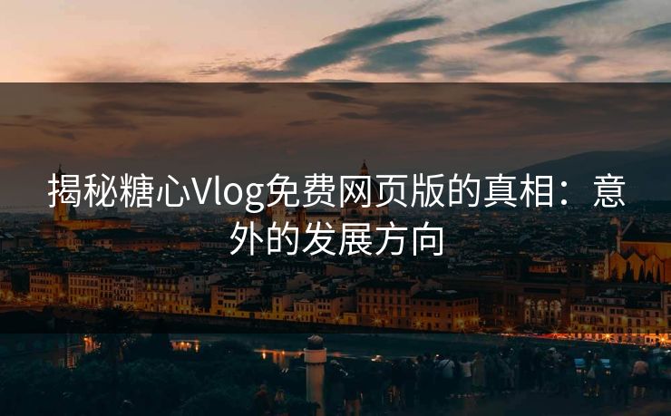 揭秘糖心Vlog免费网页版的真相：意外的发展方向
