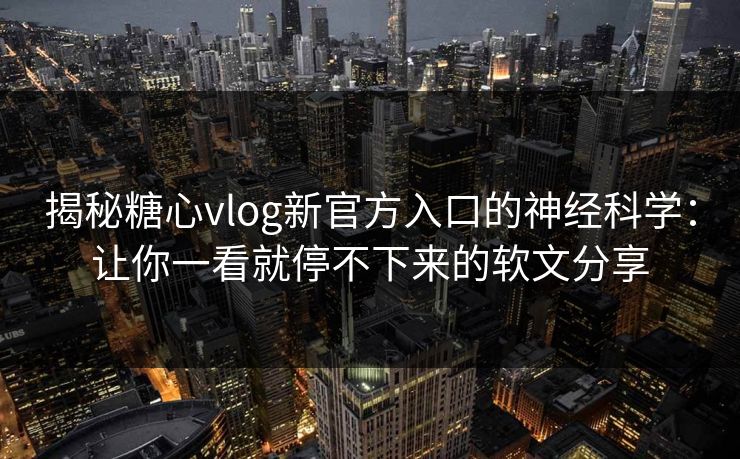 揭秘糖心vlog新官方入口的神经科学：让你一看就停不下来的软文分享