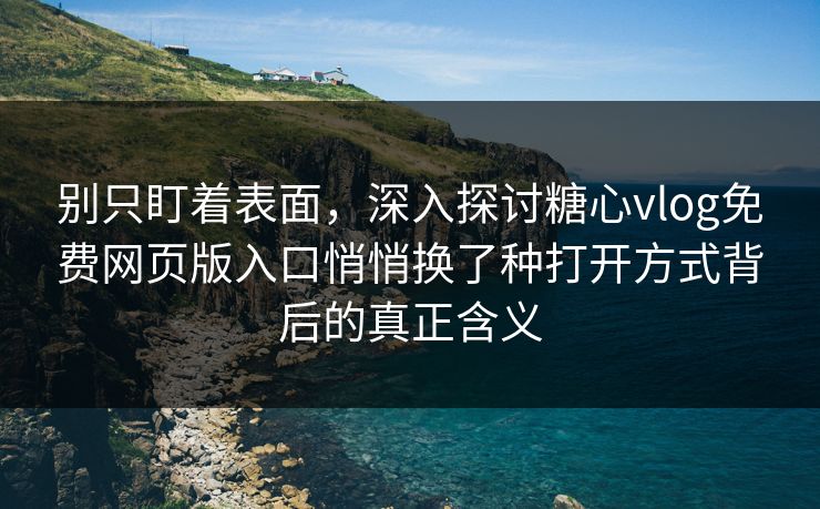 别只盯着表面，深入探讨糖心vlog免费网页版入口悄悄换了种打开方式背后的真正含义