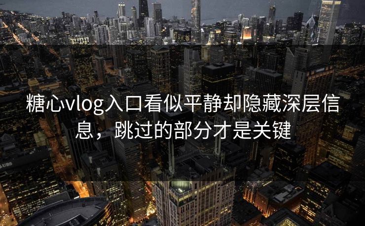 糖心vlog入口看似平静却隐藏深层信息，跳过的部分才是关键