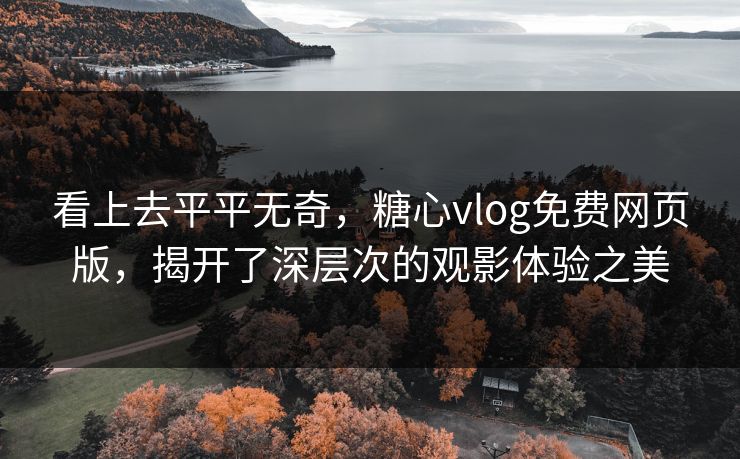 看上去平平无奇，糖心vlog免费网页版，揭开了深层次的观影体验之美