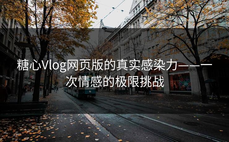糖心Vlog网页版的真实感染力——一次情感的极限挑战 糖心Vlog网页版的真实感染力——一次情感的极限挑战
