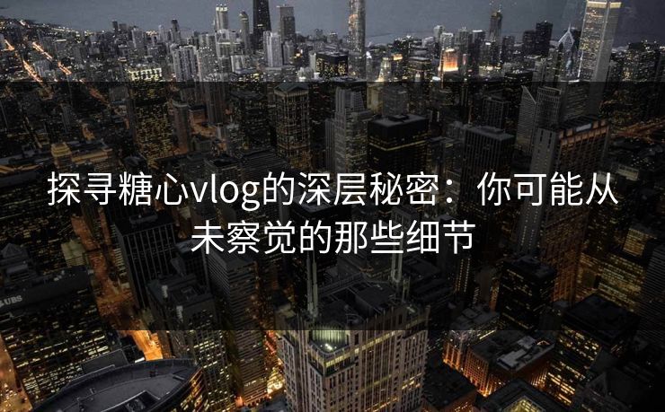 探寻糖心vlog的深层秘密：你可能从未察觉的那些细节