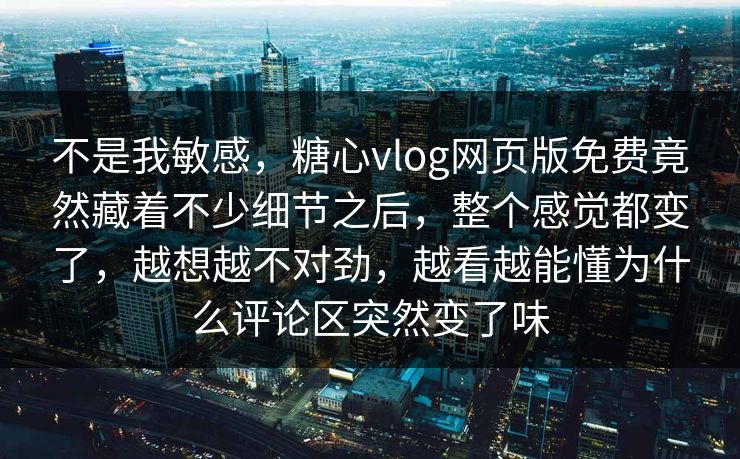 不是我敏感，糖心vlog网页版免费竟然藏着不少细节之后，整个感觉都变了，越想越不对劲，越看越能懂为什么评论区突然变了味