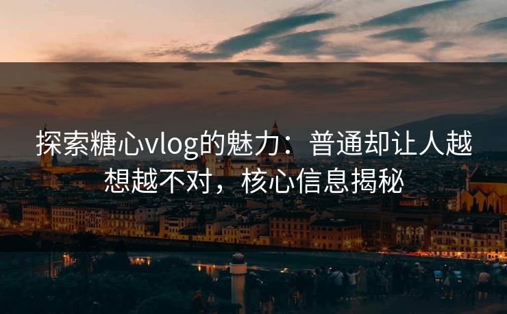 探索糖心vlog的魅力：普通却让人越想越不对，核心信息揭秘