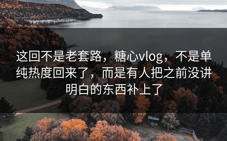 这回不是老套路,糖心vlog,不是单纯热度回来了,而是有人把之前没讲明白的东西补上了 这回不是老套路,糖心vlog,不是单纯热度回来了,而是有人把之前没讲明白的东西补上了