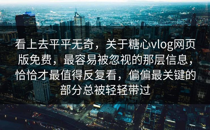 看上去平平无奇，关于糖心vlog网页版免费，最容易被忽视的那层信息，恰恰才最值得反复看，偏偏最关键的部分总被轻轻带过