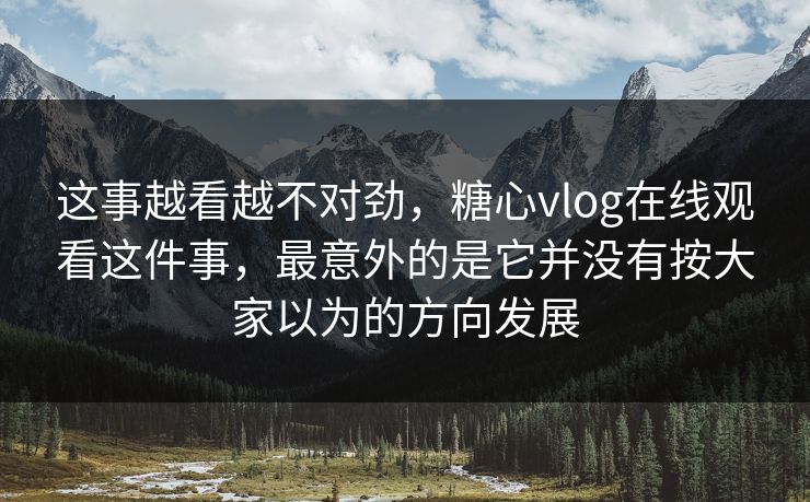 这事越看越不对劲，糖心vlog在线观看这件事，最意外的是它并没有按大家以为的方向发展