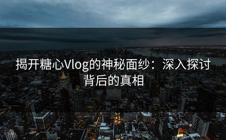 揭开糖心Vlog的神秘面纱：深入探讨背后的真相