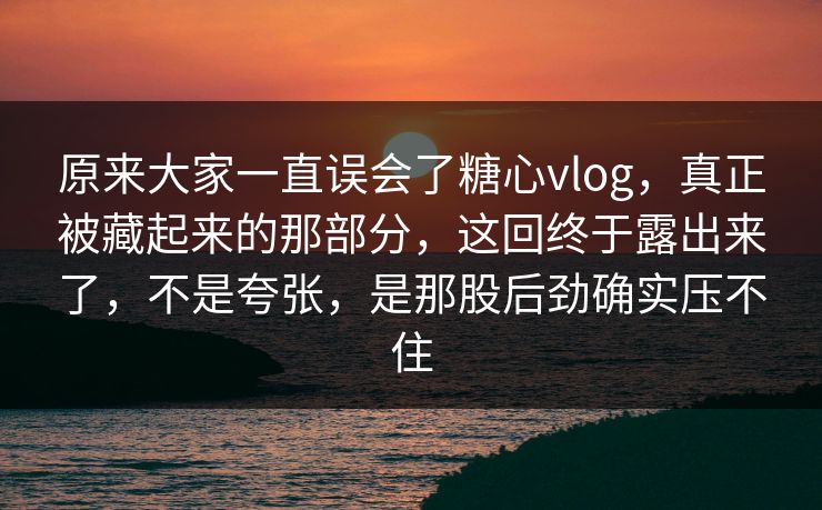 原来大家一直误会了糖心vlog,真正被藏起来的那部分,这回终于露出来了,不是夸张,是那股后劲确实压不住 原来大家一直误会了糖心vlog,真正被藏起来的那部分,这回终于露出来了,不是夸张,是那股后劲确实压不住