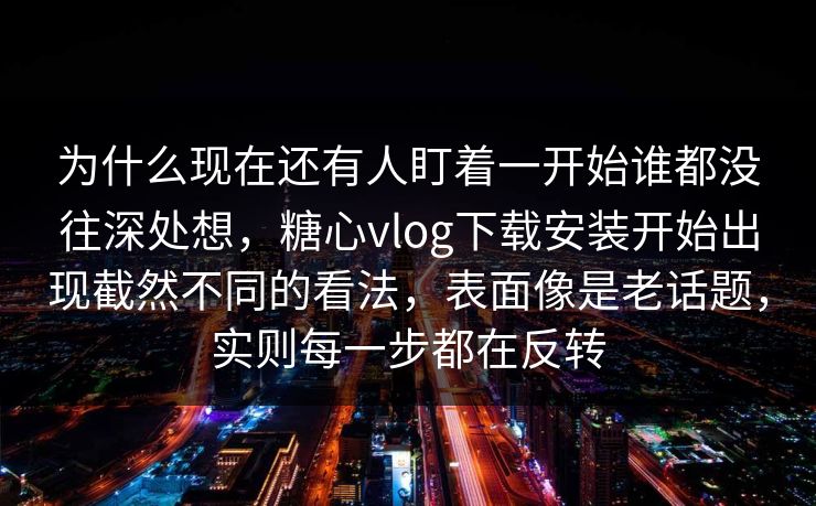 为什么现在还有人盯着一开始谁都没往深处想,糖心vlog下载安装开始出现截然不同的看法,表面像是老话题,实则每一步都在反转 为什么现在还有人盯着一开始谁都没往深处想,糖心vlog下载安装开始出现截然不同的看法,表面像是老话题,实则每一步都在反转