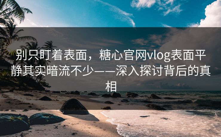 别只盯着表面，糖心官网vlog表面平静其实暗流不少——深入探讨背后的真相