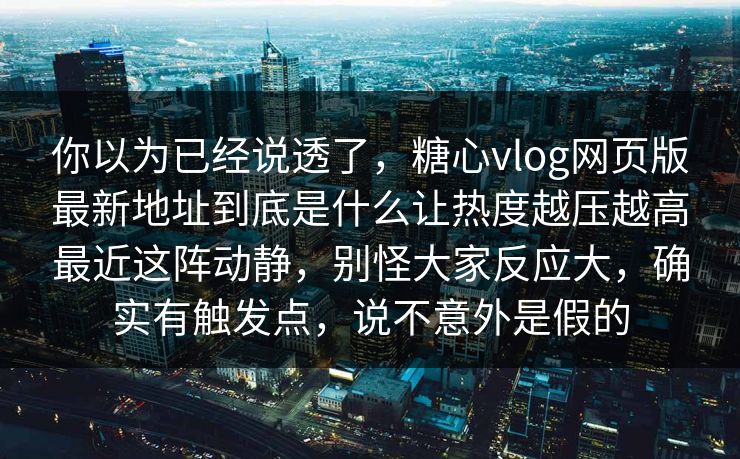 你以为已经说透了,糖心vlog网页版最新地址到底是什么让热度越压越高最近这阵动静,别怪大家反应大,确实有触发点,说不意外是假的 你以为已经说透了,糖心vlog网页版最新地址到底是什么让热度越压越高最近这阵动静,别怪大家反应大,确实有触发点,说不意外是假的