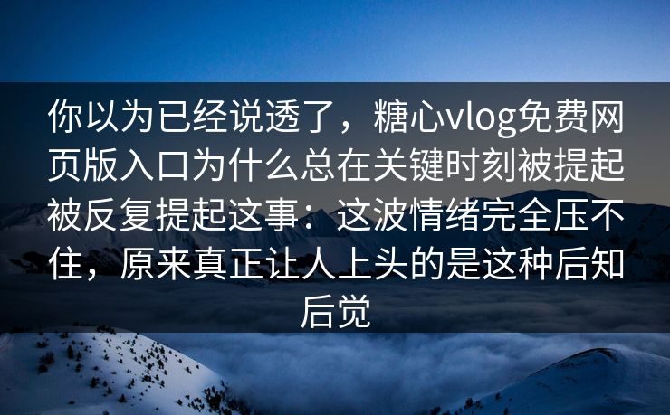 你以为已经说透了,糖心vlog免费网页版入口为什么总在关键时刻被提起被反复提起这事:这波情绪完全压不住,原来真正让人上头的是这种后知后觉 你以为已经说透了,糖心vlog免费网页版入口为什么总在关键时刻被提起被反复提起这事:这波情绪完全压不住,原来真正让人上头的是这种后知后觉