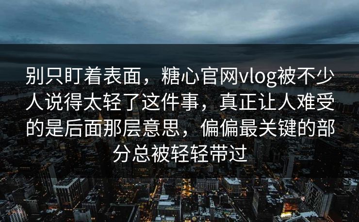 别只盯着表面，糖心官网vlog被不少人说得太轻了这件事，真正让人难受的是后面那层意思，偏偏最关键的部分总被轻轻带过