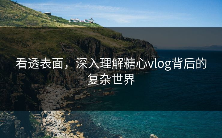 看透表面，深入理解糖心vlog背后的复杂世界