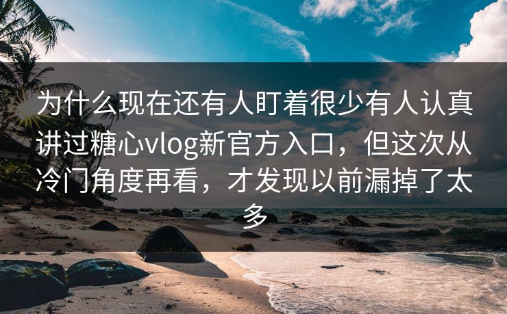 为什么现在还有人盯着很少有人认真讲过糖心vlog新官方入口,但这次从冷门角度再看,才发现以前漏掉了太多 为什么现在还有人盯着很少有人认真讲过糖心vlog新官方入口,但这次从冷门角度再看,才发现以前漏掉了太多