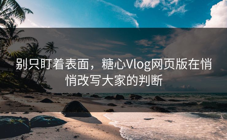 别只盯着表面，糖心Vlog网页版在悄悄改写大家的判断