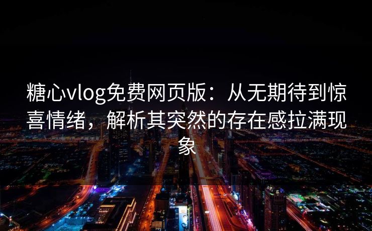 糖心vlog免费网页版：从无期待到惊喜情绪，解析其突然的存在感拉满现象