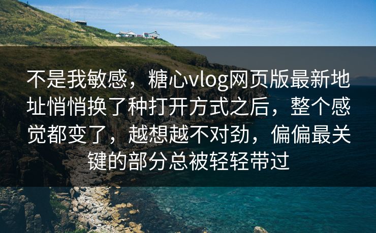 不是我敏感，糖心vlog网页版最新地址悄悄换了种打开方式之后，整个感觉都变了，越想越不对劲，偏偏最关键的部分总被轻轻带过