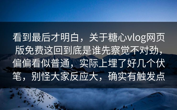看到最后才明白，关于糖心vlog网页版免费这回到底是谁先察觉不对劲，偏偏看似普通，实际上埋了好几个伏笔，别怪大家反应大，确实有触发点