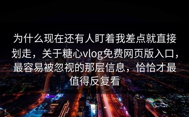 为什么现在还有人盯着我差点就直接划走,关于糖心vlog免费网页版入口,最容易被忽视的那层信息,恰恰才最值得反复看 为什么现在还有人盯着我差点就直接划走,关于糖心vlog免费网页版入口,最容易被忽视的那层信息,恰恰才最值得反复看