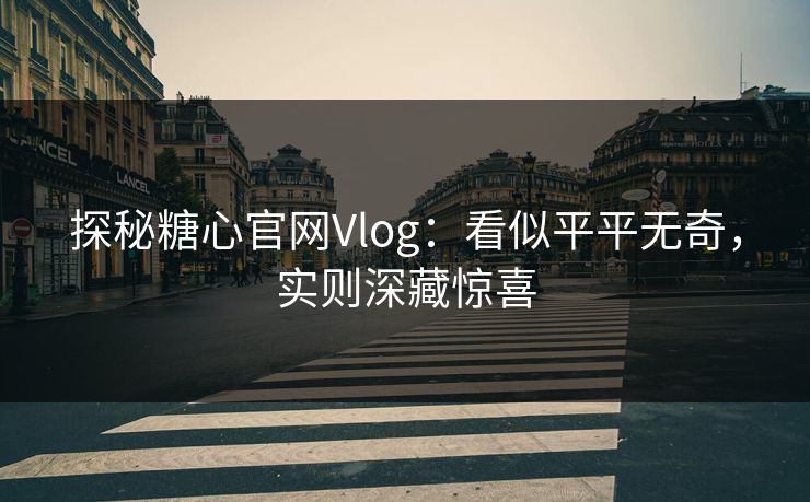 探秘糖心官网Vlog：看似平平无奇，实则深藏惊喜
