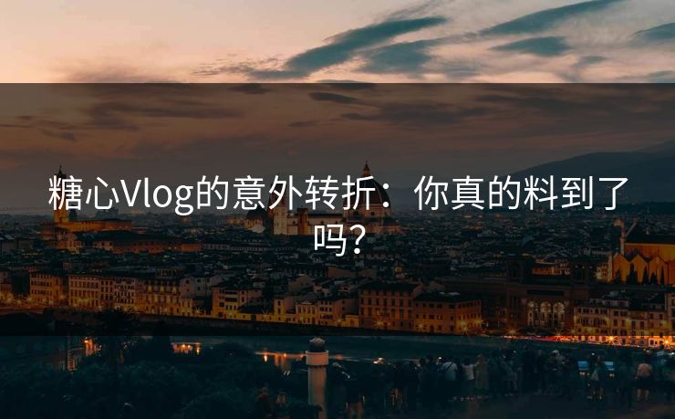 糖心Vlog的意外转折：你真的料到了吗？