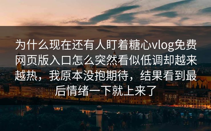为什么现在还有人盯着糖心vlog免费网页版入口怎么突然看似低调却越来越热，我原本没抱期待，结果看到最后情绪一下就上来了