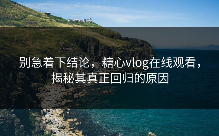别急着下结论,糖心vlog在线观看,揭秘其真正回归的原因 别急着下结论,糖心vlog在线观看,揭秘其真正回归的原因