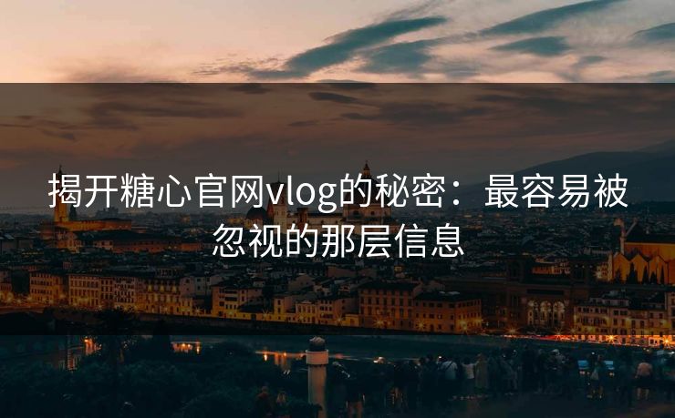 揭开糖心官网vlog的秘密:最容易被忽视的那层信息 揭开糖心官网vlog的秘密:最容易被忽视的那层信息