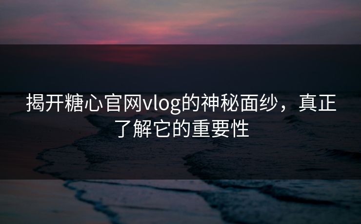 揭开糖心官网vlog的神秘面纱,真正了解它的重要性 揭开糖心官网vlog的神秘面纱,真正了解它的重要性