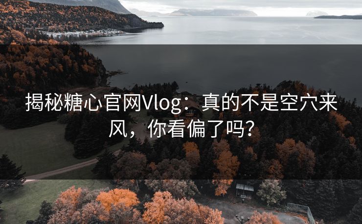 揭秘糖心官网Vlog:真的不是空穴来风,你看偏了吗? 揭秘糖心官网Vlog:真的不是空穴来风,你看偏了吗?
