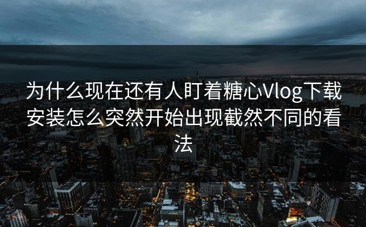 为什么现在还有人盯着糖心Vlog下载安装怎么突然开始出现截然不同的看法