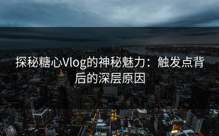 探秘糖心Vlog的神秘魅力：触发点背后的深层原因