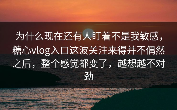 为什么现在还有人盯着不是我敏感,糖心vlog入口这波关注来得并不偶然之后,整个感觉都变了,越想越不对劲 为什么现在还有人盯着不是我敏感,糖心vlog入口这波关注来得并不偶然之后,整个感觉都变了,越想越不对劲