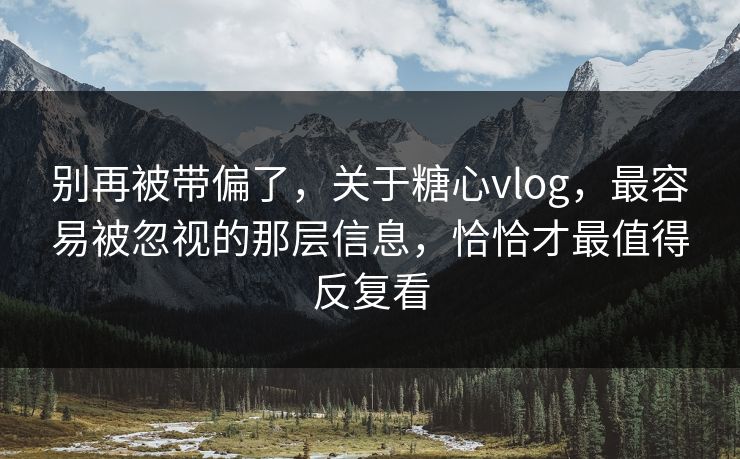 别再被带偏了，关于糖心vlog，最容易被忽视的那层信息，恰恰才最值得反复看