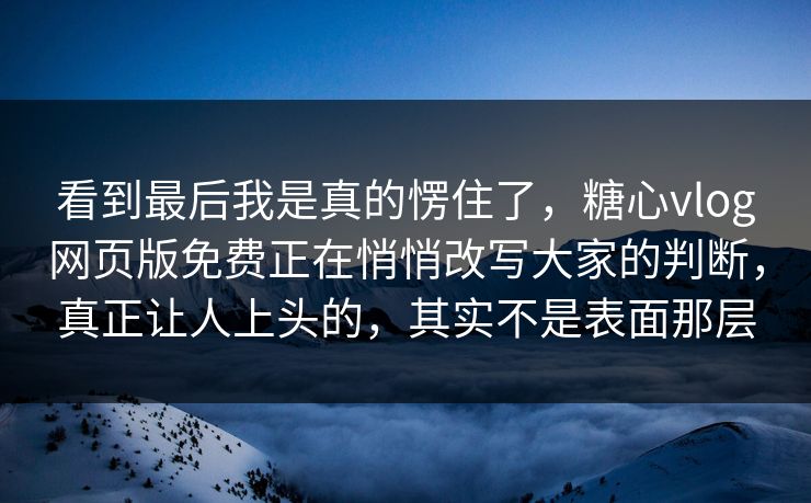 看到最后我是真的愣住了，糖心vlog网页版免费正在悄悄改写大家的判断，真正让人上头的，其实不是表面那层