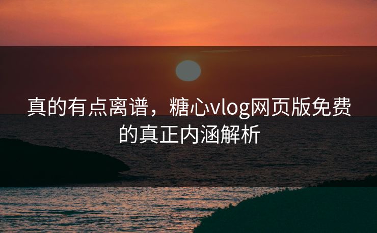 真的有点离谱,糖心vlog网页版免费的真正内涵解析 真的有点离谱,糖心vlog网页版免费的真正内涵解析