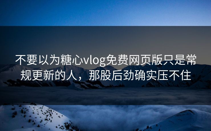 不要以为糖心vlog免费网页版只是常规更新的人，那股后劲确实压不住