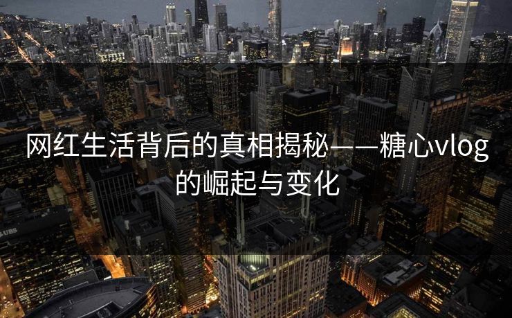 网红生活背后的真相揭秘——糖心vlog的崛起与变化 网红生活背后的真相揭秘——糖心vlog的崛起与变化