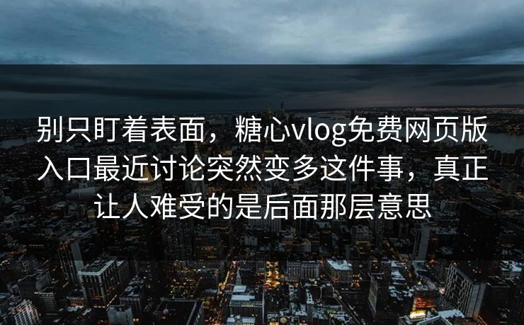 别只盯着表面，糖心vlog免费网页版入口最近讨论突然变多这件事，真正让人难受的是后面那层意思