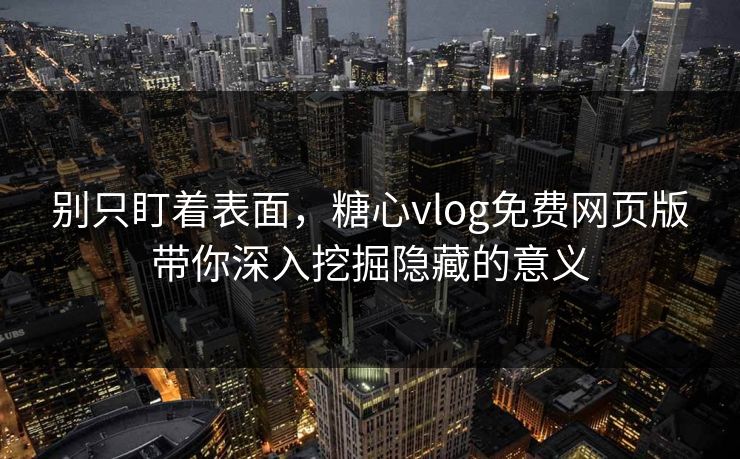 别只盯着表面，糖心vlog免费网页版带你深入挖掘隐藏的意义